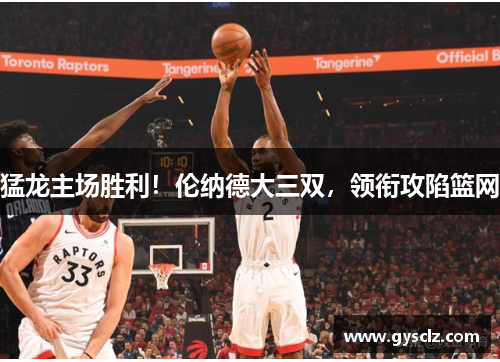 猛龙主场胜利！伦纳德大三双，领衔攻陷篮网