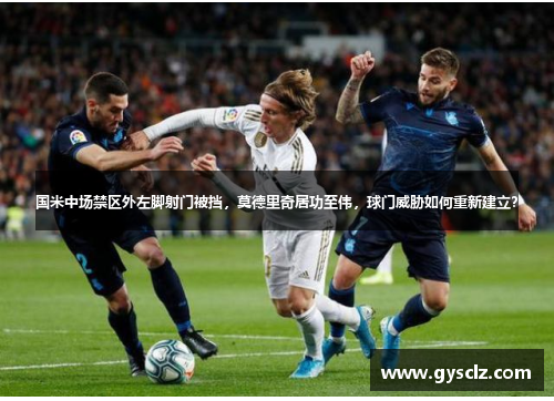 国米中场禁区外左脚射门被挡，莫德里奇居功至伟，球门威胁如何重新建立？